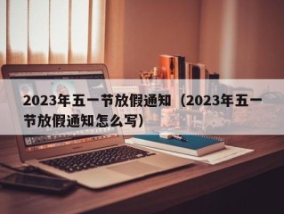 2023年五一节放假通知（2023年五一节放假通知怎么写）