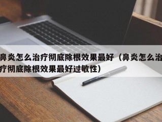 鼻炎怎么治疗彻底除根效果最好（鼻炎怎么治疗彻底除根效果最好过敏性）