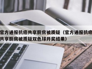 官方通报抗癌共享厨房被质疑（官方通报抗癌共享厨房被质疑双色球开奖结果）