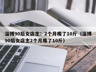 淄博90后女店主：2个月瘦了10斤（淄博90后女店主2个月瘦了10斤）