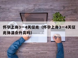 怀孕上身3一4天征兆（怀孕上身3一4天征兆体温会升高吗）