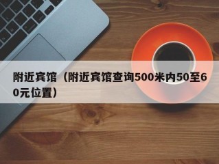 附近宾馆（附近宾馆查询500米内50至60元位置）