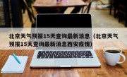 北京天气预报15天查询最新消息（北京天气预报15天查询最新消息西安疫情）