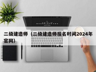 二级建造师（二级建造师报名时间2024年官网）