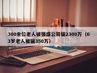 300余位老人被强盛公司骗2300万（63岁老人被骗350万）