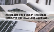 2022年城镇平均工资出炉（2022年城镇平均工资出炉对2023年退休有影响吗）