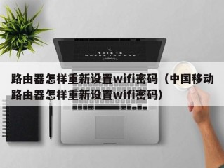 路由器怎样重新设置wifi密码（中国移动路由器怎样重新设置wifi密码）