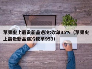 苹果史上最贵新品遇冷:砍单95%（苹果史上最贵新品遇冷砍单953）