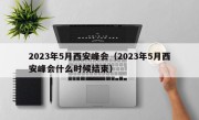 2023年5月西安峰会（2023年5月西安峰会什么时候结束）