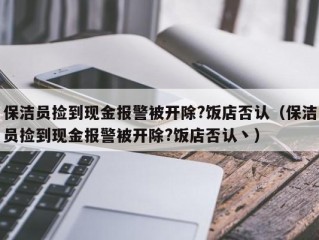 保洁员捡到现金报警被开除?饭店否认（保洁员捡到现金报警被开除?饭店否认丶）