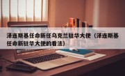 泽连斯基任命新任乌克兰驻华大使（泽连斯基任命新驻华大使的看法）