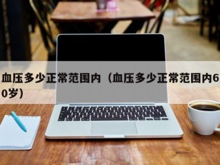 血压多少正常范围内（血压多少正常范围内60岁）