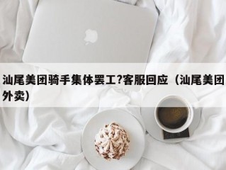 汕尾美团骑手集体罢工?客服回应（汕尾美团外卖）