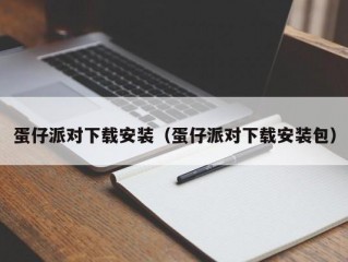 蛋仔派对下载安装（蛋仔派对下载安装包）