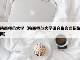 陕西师范大学（陕西师范大学研究生官网招生网）