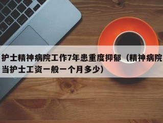 护士精神病院工作7年患重度抑郁（精神病院当护士工资一般一个月多少）