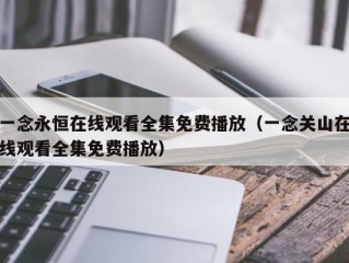 一念永恒在线观看全集免费播放（一念关山在线观看全集免费播放）