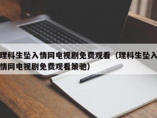 理科生坠入情网电视剧免费观看（理科生坠入情网电视剧免费观看策驰）