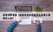 迈克尔杰克逊（迈克尔杰克逊是怎么从黑人变成白人的）