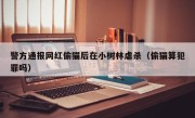 警方通报网红偷猫后在小树林虐杀（偷猫算犯罪吗）