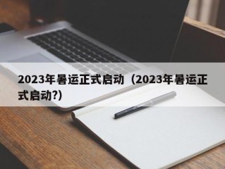 2023年暑运正式启动（2023年暑运正式启动?）