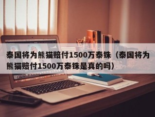 泰国将为熊猫赔付1500万泰铢（泰国将为熊猫赔付1500万泰铢是真的吗）