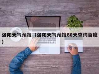 洛阳天气预报（洛阳天气预报60天查询百度）