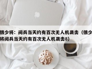 俄少将：阅兵当天约有百次无人机袭击（俄少将阅兵当天约有百次无人机袭击8）