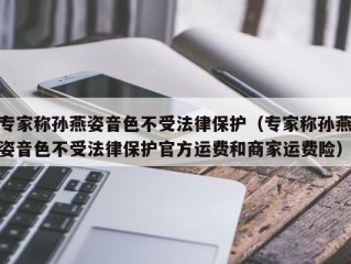 专家称孙燕姿音色不受法律保护（专家称孙燕姿音色不受法律保护官方运费和商家运费险）