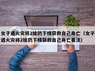 女子遇火灾将2娃扔下楼获救自己身亡（女子遇火灾将2娃扔下楼获救自己身亡看法）