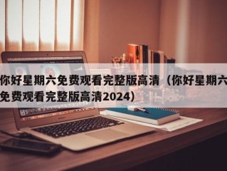 你好星期六免费观看完整版高清（你好星期六免费观看完整版高清2024）