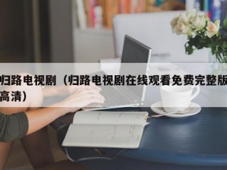 归路电视剧（归路电视剧在线观看免费完整版高清）