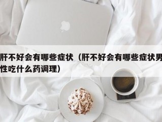 肝不好会有哪些症状（肝不好会有哪些症状男性吃什么药调理）