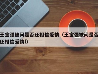 王宝强被问是否还相信爱情（王宝强被问是否还相信爱情l）