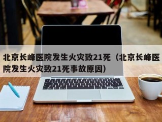 北京长峰医院发生火灾致21死（北京长峰医院发生火灾致21死事故原因）