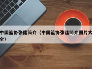 中国篮协张隆简介（中国篮协张隆简介图片大全）