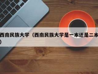 西南民族大学（西南民族大学是一本还是二本）