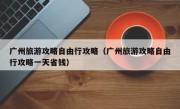 广州旅游攻略自由行攻略（广州旅游攻略自由行攻略一天省钱）