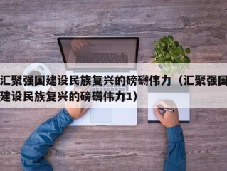 汇聚强国建设民族复兴的磅礴伟力（汇聚强国建设民族复兴的磅礴伟力1）