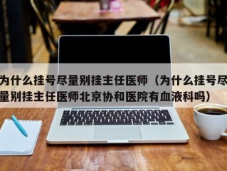 为什么挂号尽量别挂主任医师（为什么挂号尽量别挂主任医师北京协和医院有血液科吗）