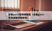 古驰gucci官网旗舰店（古驰gucci官网旗舰店脏脏鞋）