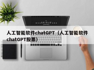 人工智能软件chatGPT（人工智能软件chatGPT股票）