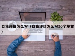 自我评价怎么写（自我评价怎么写50字左右）