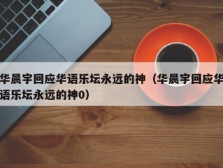 华晨宇回应华语乐坛永远的神（华晨宇回应华语乐坛永远的神0）