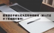 遭掌掴还手被认定为互殴律师解读（被人打还手了形成殴打事件）