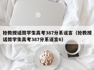 抢教授话筒学生高考387分系谣言（抢教授话筒学生高考387分系谣言6）