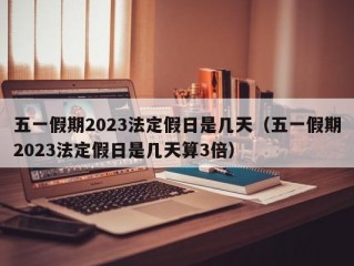 五一假期2023法定假日是几天（五一假期2023法定假日是几天算3倍）