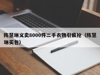 陈慧琳义卖8000件二手衣物引疯抢（陈慧琳买包）