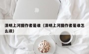 清明上河图作者是谁（清明上河图作者是谁怎么读）