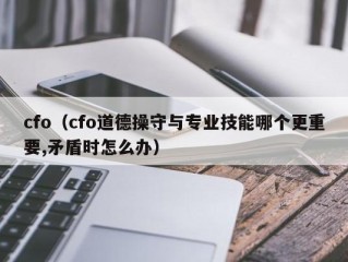 cfo（cfo道德操守与专业技能哪个更重要,矛盾时怎么办）